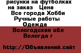 рисунки на футболках на заказ › Цена ­ 600 - Все города Хобби. Ручные работы » Одежда   . Вологодская обл.,Вологда г.
